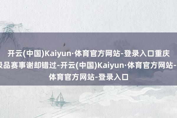 开云(中国)Kaiyun·体育官方网站-登录入口重庆20多项极品赛事谢却错过-开云(中国)Kaiyun·体育官方网站-登录入口