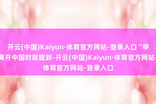 开云(中国)Kaiyun·体育官方网站-登录入口“甲亢哥”刚离开中国时就提到-开云(中国)Kaiyun·体育官方网站-登录入口