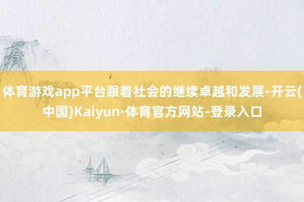 体育游戏app平台跟着社会的继续卓越和发展-开云(中国)Kaiyun·体育官方网站-登录入口