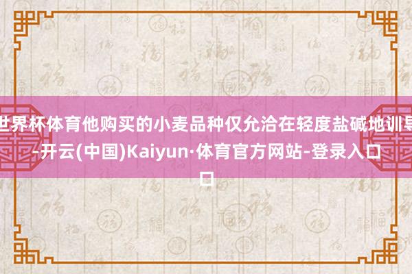 世界杯体育他购买的小麦品种仅允洽在轻度盐碱地训导-开云(中国)Kaiyun·体育官方网站-登录入口