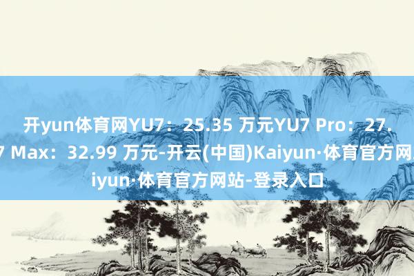 开yun体育网YU7：25.35 万元YU7 Pro：27.99 万元YU7 Max：32.99 万元-开云(中国)Kaiyun·体育官方网站-登录入口