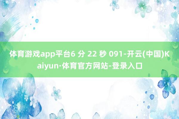 体育游戏app平台6 分 22 秒 091-开云(中国)Kaiyun·体育官方网站-登录入口