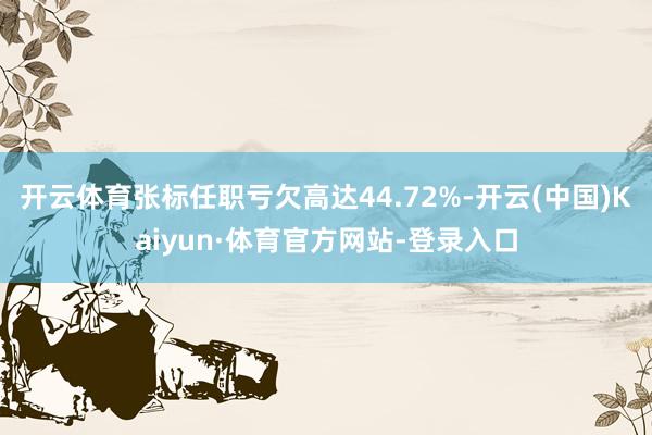 开云体育张标任职亏欠高达44.72%-开云(中国)Kaiyun·体育官方网站-登录入口