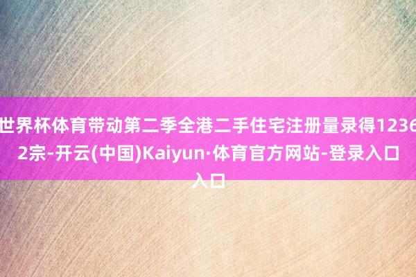 世界杯体育带动第二季全港二手住宅注册量录得12362宗-开云(中国)Kaiyun·体育官方网站-登录入口
