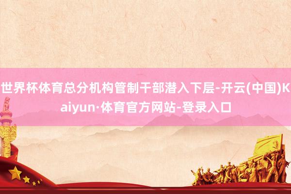 世界杯体育总分机构管制干部潜入下层-开云(中国)Kaiyun·体育官方网站-登录入口