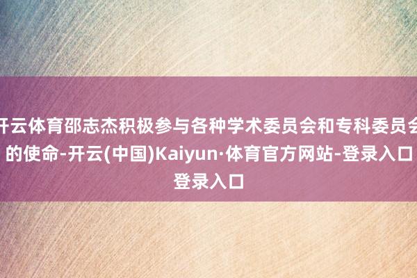 开云体育邵志杰积极参与各种学术委员会和专科委员会的使命-开云(中国)Kaiyun·体育官方网站-登录入口