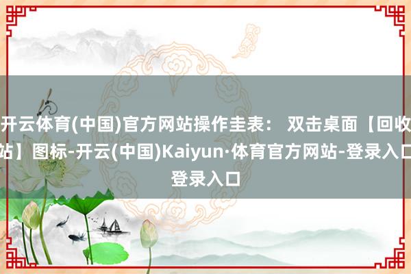 开云体育(中国)官方网站操作圭表： 双击桌面【回收站】图标-开云(中国)Kaiyun·体育官方网站-登录入口