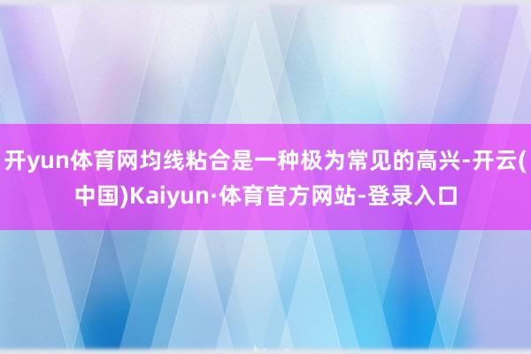 开yun体育网均线粘合是一种极为常见的高兴-开云(中国)Kaiyun·体育官方网站-登录入口
