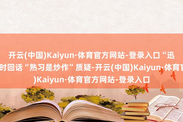 开云(中国)Kaiyun·体育官方网站-登录入口“迅猛龙”在经受采访时回话“熟习是炒作”质疑-开云(中国)Kaiyun·体育官方网站-登录入口