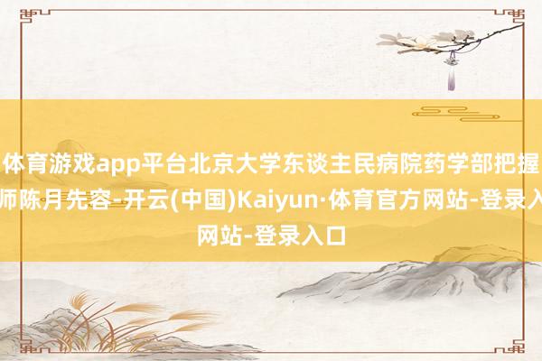 体育游戏app平台北京大学东谈主民病院药学部把握药师陈月先容-开云(中国)Kaiyun·体育官方网站-登录入口