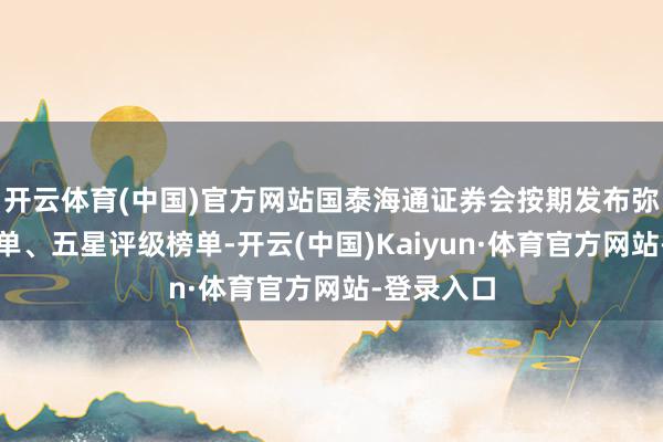 开云体育(中国)官方网站国泰海通证券会按期发布弥远事迹榜单、五星评级榜单-开云(中国)Kaiyun·体育官方网站-登录入口