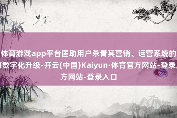 体育游戏app平台匡助用户杀青其营销、运营系统的全面数字化升级-开云(中国)Kaiyun·体育官方网站-登录入口