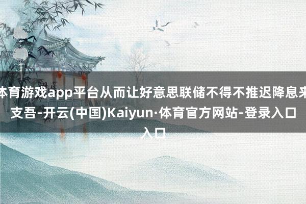 体育游戏app平台从而让好意思联储不得不推迟降息来支吾-开云(中国)Kaiyun·体育官方网站-登录入口