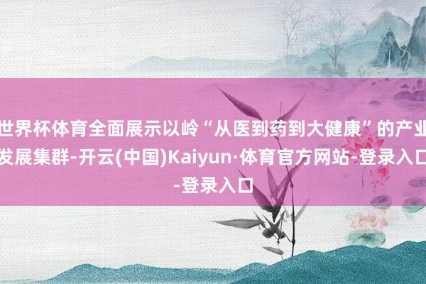 世界杯体育全面展示以岭“从医到药到大健康”的产业发展集群-开云(中国)Kaiyun·体育官方网站-登录入口