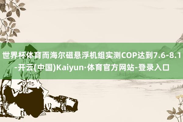 世界杯体育而海尔磁悬浮机组实测COP达到7.6-8.1-开云(中国)Kaiyun·体育官方网站-登录入口