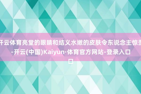 开云体育亮堂的眼睛和结义水嫩的皮肤令东说念主惊羡-开云(中国)Kaiyun·体育官方网站-登录入口