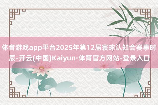 体育游戏app平台2025年第12届寰球认知会赛事时辰-开云(中国)Kaiyun·体育官方网站-登录入口