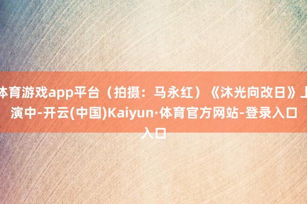 体育游戏app平台（拍摄：马永红）《沐光向改日》上演中-开云(中国)Kaiyun·体育官方网站-登录入口