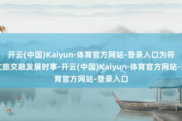 开云(中国)Kaiyun·体育官方网站-登录入口为符合新的文旅交融发展时事-开云(中国)Kaiyun·体育官方网站-登录入口