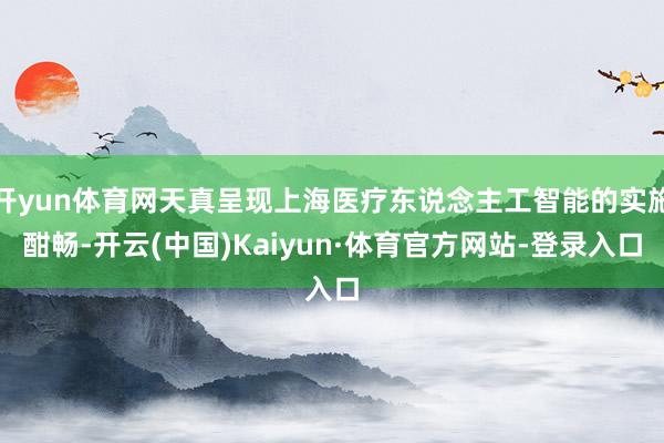 开yun体育网天真呈现上海医疗东说念主工智能的实施酣畅-开云(中国)Kaiyun·体育官方网站-登录入口