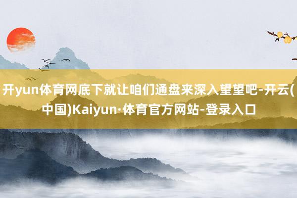 开yun体育网底下就让咱们通盘来深入望望吧-开云(中国)Kaiyun·体育官方网站-登录入口