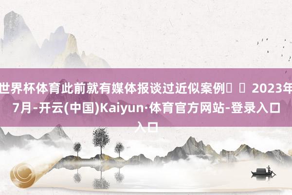 世界杯体育此前就有媒体报谈过近似案例⬇️2023年7月-开云(中国)Kaiyun·体育官方网站-登录入口