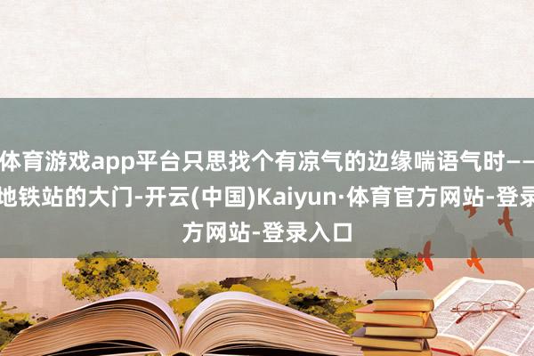 体育游戏app平台只思找个有凉气的边缘喘语气时——宁波地铁站的大门-开云(中国)Kaiyun·体育官方网站-登录入口
