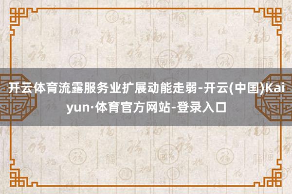 开云体育流露服务业扩展动能走弱-开云(中国)Kaiyun·体育官方网站-登录入口