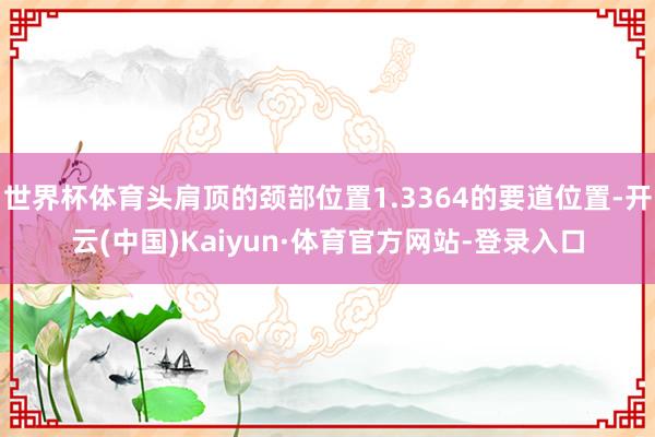 世界杯体育头肩顶的颈部位置1.3364的要道位置-开云(中国)Kaiyun·体育官方网站-登录入口