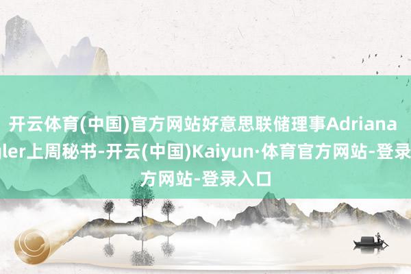 开云体育(中国)官方网站好意思联储理事Adriana Kugler上周秘书-开云(中国)Kaiyun·体育官方网站-登录入口