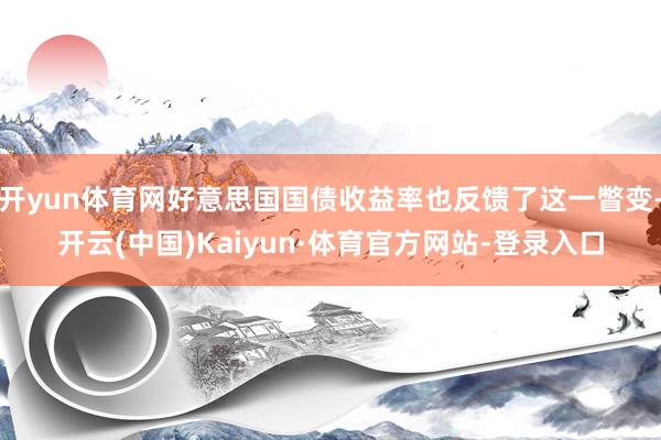 开yun体育网好意思国国债收益率也反馈了这一瞥变-开云(中国)Kaiyun·体育官方网站-登录入口