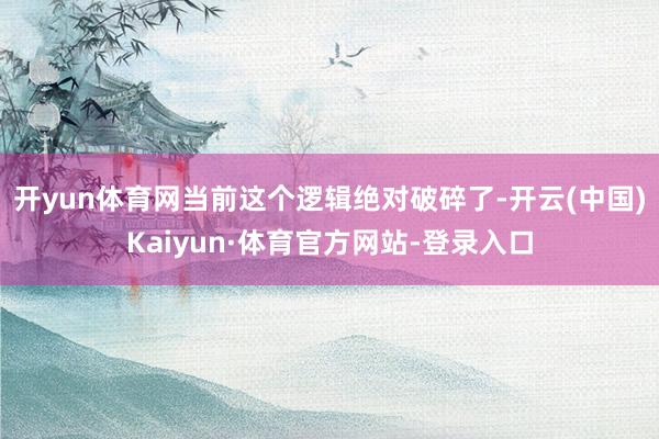 开yun体育网当前这个逻辑绝对破碎了-开云(中国)Kaiyun·体育官方网站-登录入口