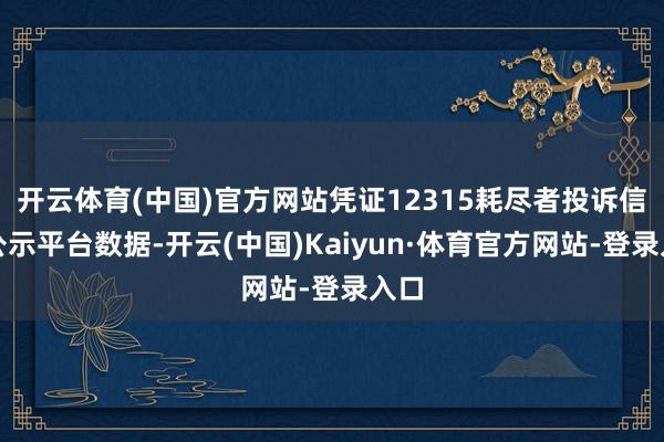 开云体育(中国)官方网站凭证12315耗尽者投诉信息公示平台数据-开云(中国)Kaiyun·体育官方网站-登录入口
