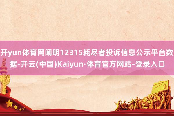 开yun体育网阐明12315耗尽者投诉信息公示平台数据-开云(中国)Kaiyun·体育官方网站-登录入口