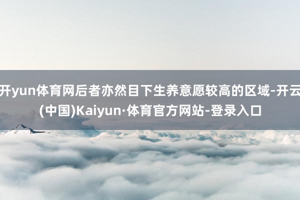 开yun体育网后者亦然目下生养意愿较高的区域-开云(中国)Kaiyun·体育官方网站-登录入口