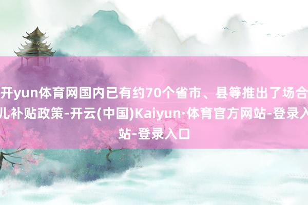 开yun体育网国内已有约70个省市、县等推出了场合育儿补贴政策-开云(中国)Kaiyun·体育官方网站-登录入口