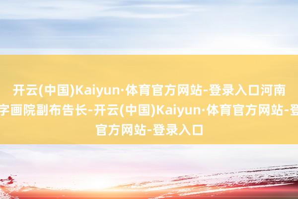 开云(中国)Kaiyun·体育官方网站-登录入口河南省炎黄字画院副布告长-开云(中国)Kaiyun·体育官方网站-登录入口