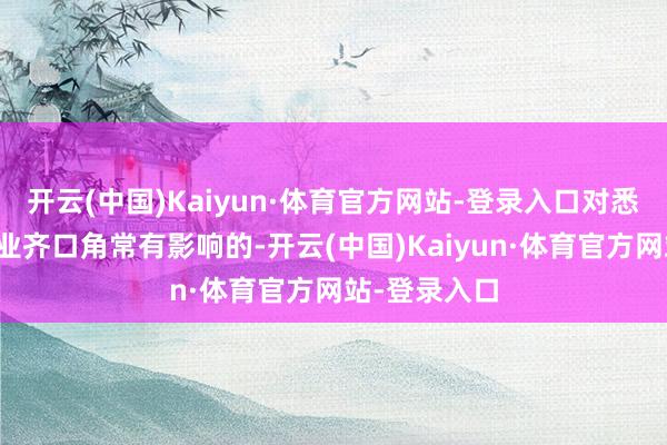 开云(中国)Kaiyun·体育官方网站-登录入口对悉数这个词行业齐口角常有影响的-开云(中国)Kaiyun·体育官方网站-登录入口