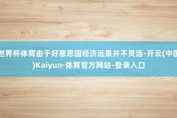 世界杯体育由于好意思国经济远景并不灵活-开云(中国)Kaiyun·体育官方网站-登录入口