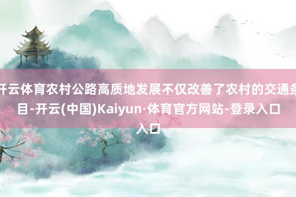 开云体育农村公路高质地发展不仅改善了农村的交通条目-开云(中国)Kaiyun·体育官方网站-登录入口