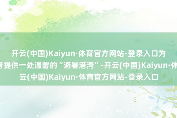 开云(中国)Kaiyun·体育官方网站-登录入口为奔走在烈日下的作事者提供一处温馨的“避暑港湾”-开云(中国)Kaiyun·体育官方网站-登录入口