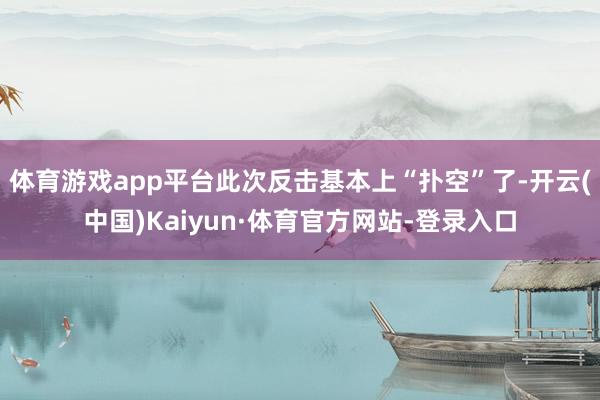 体育游戏app平台此次反击基本上“扑空”了-开云(中国)Kaiyun·体育官方网站-登录入口