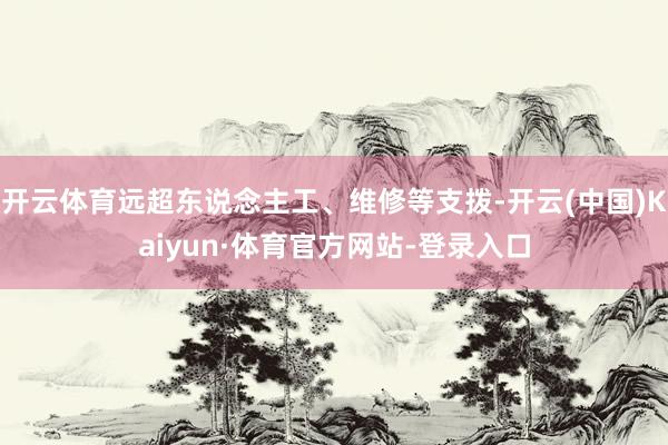 开云体育远超东说念主工、维修等支拨-开云(中国)Kaiyun·体育官方网站-登录入口