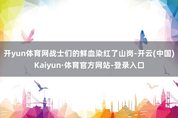 开yun体育网战士们的鲜血染红了山岗-开云(中国)Kaiyun·体育官方网站-登录入口
