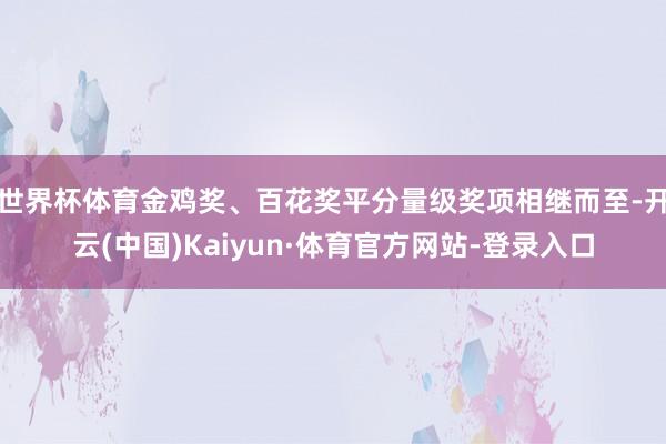 世界杯体育金鸡奖、百花奖平分量级奖项相继而至-开云(中国)Kaiyun·体育官方网站-登录入口