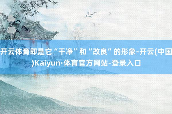 开云体育即是它“干净”和“改良”的形象-开云(中国)Kaiyun·体育官方网站-登录入口