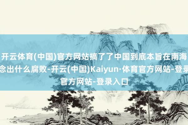 开云体育(中国)官方网站搞了了中国到底本旨在南海上作念出什么腐败-开云(中国)Kaiyun·体育官方网站-登录入口