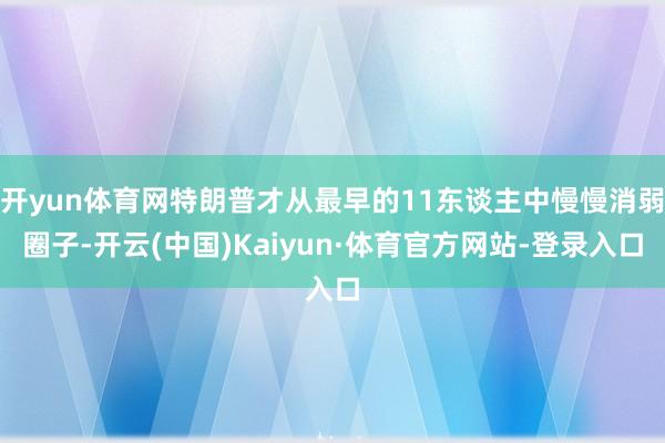 开yun体育网特朗普才从最早的11东谈主中慢慢消弱圈子-开云(中国)Kaiyun·体育官方网站-登录入口