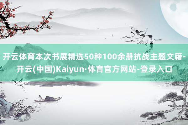 开云体育本次书展精选50种100余册抗战主题文籍-开云(中国)Kaiyun·体育官方网站-登录入口