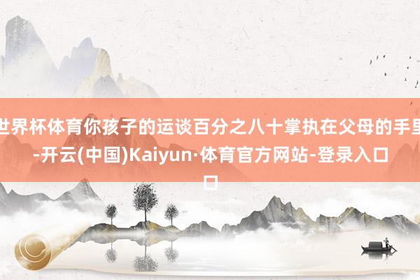 世界杯体育你孩子的运谈百分之八十掌执在父母的手里-开云(中国)Kaiyun·体育官方网站-登录入口